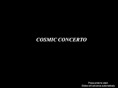 COSMIC CONCERTO Press enter to start. Slides will advance automaticaly.