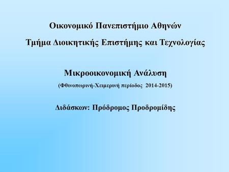 Oικονομικό Πανεπιστήμιο Αθηνών Τμήμα Διοικητικής Επιστήμης και Τεχνολογίας Μικροοικονομική Ανάλυση (Φθινοπωρινή-Χειμερινή περίοδος 2014-2015) Διδάσκων: