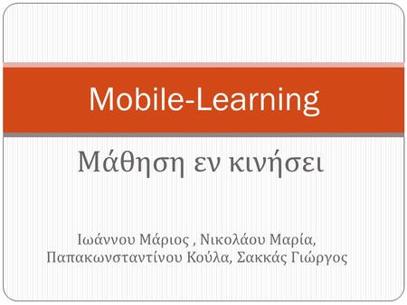 Μάθηση εν κινήσει Mobile-Learning Ιωάννου Μάριος, Νικολάου Μαρία, Παπακωνσταντίνου Κούλα, Σακκάς Γιώργος.