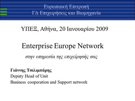 Ευρωπαική Επιτροπή ΓΔ Επιχειρήσεις και Βιομηχανία ΥΠΕΞ, Αθήνα, 20 Ιανουαρίου 2009 Enterprise Europe Network στην υπηρεσία της επιχείρησής σας Γιάννης Τσιλιμπάρης.