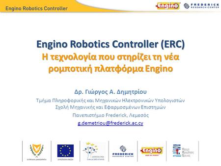 Engino Robotics Controller (ERC) Η τεχνολογία που στηρίζει τη νέα ρομποτική πλατφόρμα Engino Δρ. Γιώργος Α. Δημητρίου Τμήμα Πληροφορικής και Μηχανικών.
