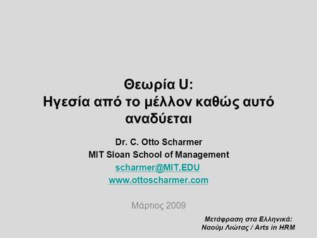 Θεωρία U: Ηγεσία από το μέλλον καθώς αυτό αναδύεται Dr. C. Otto Scharmer MIT Sloan School of Management