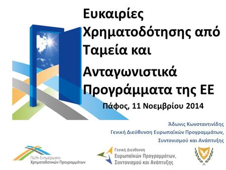 Ευκαιρίες Χρηματοδότησης από Ταμεία και Ανταγωνιστικά Προγράμματα της ΕΕ Πάφος, 11 Νοεμβρίου 2014 Άδωνις Κωνσταντινίδης Γενική Διεύθυνση Ευρωπαϊκών Προγραμμάτων,