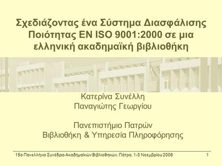 15ο Πανελλήνιο Συνέδριο Ακαδημαϊκών Βιβλιοθηκών, Πάτρα, 1-3 Νοεμβρίου 20061 Σχεδιάζοντας ένα Σύστημα Διασφάλισης Ποιότητας ΕΝ ISO 9001:2000 σε μια ελληνική.