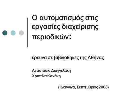 Ο αυτοματισμός στις εργασίες διαχείρισης περιοδικών : έρευνα σε βιβλιοθήκες της Αθήνας Αναστασία Διαγγελάκη Χριστίνα Κανάκη (Ιωάννινα, Σεπτέμβριος 2008)