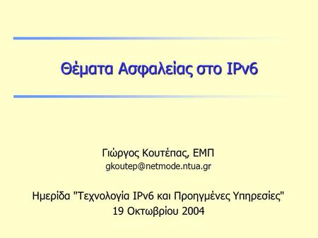 Θέματα Ασφαλείας στο IPv6 Γιώργος Κουτέπας, ΕΜΠ Ημερίδα Τεχνολογία IPv6 και Προηγμένες Υπηρεσίες 19 Οκτωβρίου 2004.