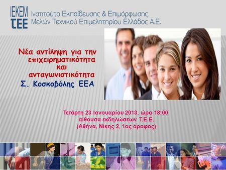 Νέα αντίληψη για την επιχειρηματικότητα και ανταγωνιστικότητα Σ. Κοσκοβόλης ΕΕΑ Τετάρτη 23 Ιανουαρίου 2013, ώρα 18:00 αίθουσα εκδηλώσεων Τ.Ε.Ε. (Αθήνα,