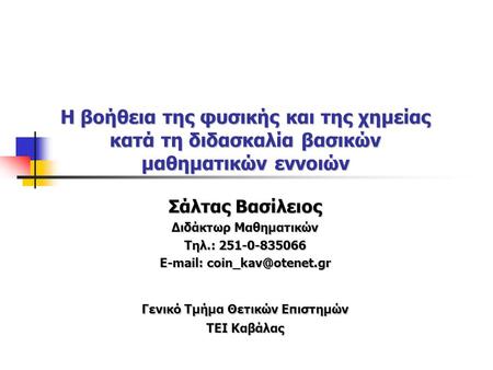 E-mail: coin_kav@otenet.gr Η βοήθεια της φυσικής και της χημείας κατά τη διδασκαλία βασικών μαθηματικών εννοιών Σάλτας Βασίλειος Διδάκτωρ Μαθηματικών.