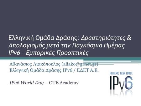 Ελληνική Ομάδα Δράσης: Δραστηριότητες & Απολογισμός μετά την Παγκόσμια Ημέρας IPv6 – Εμπορικές Προοπτικές Αθανάσιος Λιακόπουλος Ελληνική.