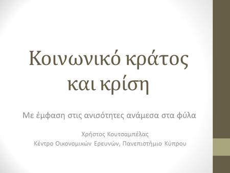 Κοινωνικό κράτος και κρίση Με έμφαση στις ανισότητες ανάμεσα στα φύλα Χρήστος Κουτσαμπέλας Κέντρο Οικονομικών Ερευνών, Πανεπιστήμιο Κύπρου.