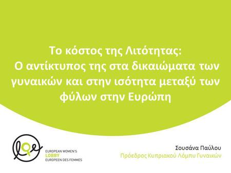 Το κόστος της Λιτότητας: Ο αντίκτυπος της στα δικαιώματα των γυναικών και στην ισότητα μεταξύ των φύλων στην Ευρώπη Σουσάνα Παύλου Πρόεδρος Κυπριακού Λόμπυ.