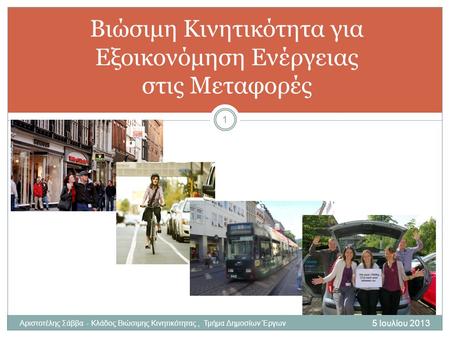 Αριστοτέλης Σάββα - Κλάδος Βιώσιμης Κινητικότητας, Τμήμα Δημοσίων Έργων 5 Ιουλίου 2013 1 Βιώσιμη Κινητικότητα για Εξοικονόμηση Ενέργειας στις Μεταφορές.