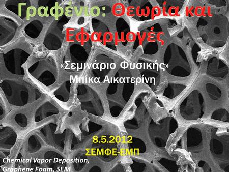 «Σεμινάριο Φυσικής» Μπίκα Αικατερίνη 8.5.2012 ΣΕΜΦΕ-ΕΜΠ Chemical Vapor Deposition, Graphene Foam, SEM 1.