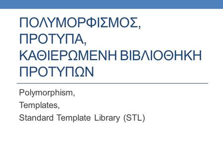 ΠΟΛΥΜΟΡΦΙΣΜΟΣ, ΠΡΟΤΥΠΑ, ΚΑΘΙΕΡΩΜΕΝΗ ΒΙΒΛΙΟΘΗΚΗ ΠΡΟΤΥΠΩΝ Polymorphism, Templates, Standard Template Library (STL)