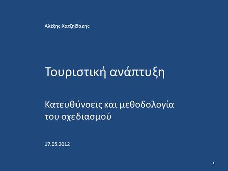 Τουριστική ανάπτυξη Κατευθύνσεις και μεθοδολογία του σχεδιασμού Αλέξης Χατζηδάκης 17.05.2012 1.