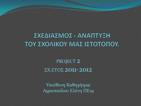 PROJECT 2 ΣΧ.ΕΤΟΣ 2011-2012 Υπεύθυνη Καθηγήτρια Αγριοπούλου Ελένη ΠΕ19.