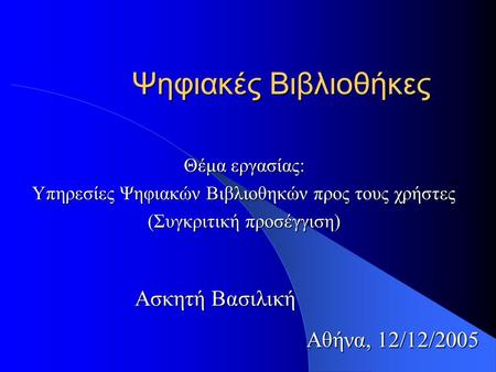 Ψηφιακές Βιβλιοθήκες Θέμα εργασίας: Υπηρεσίες Ψηφιακών Βιβλιοθηκών προς τους χρήστες (Συγκριτική προσέγγιση) Ασκητή Βασιλική Αθήνα, 12/12/2005.