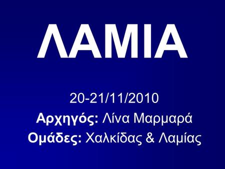 ΛΑΜΙΑ 20-21/11/2010 Αρχηγός: Λίνα Μαρμαρά Ομάδες: Χαλκίδας & Λαμίας.