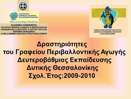Δραστηριότητες του Γραφείου Περιβαλλοντικής Αγωγής Δευτεροβάθμιας Εκπαίδευσης Δυτικής Θεσσαλονίκης Σχολ.Έτος:2009-2010.
