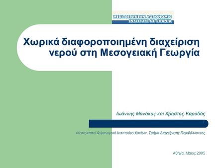 Χωρικά διαφοροποιημένη διαχείριση νερού στη Μεσογειακή Γεωργία Ιωάννης Μανάκος και Χρήστος Καρυδάς Μεσογειακό Αγρονομικό Ινστιτούτο Χανίων, Τμήμα Διαχείρισης.