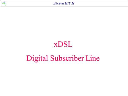 Δίκτυα Η/Υ ΙΙ xDSL Digital Subscriber Line. Δίκτυα Η/Υ ΙΙ Παροχή Internet.