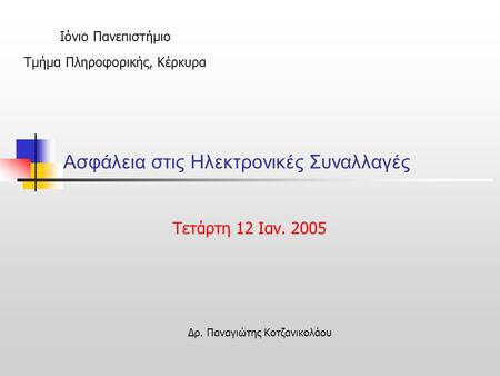 Ασφάλεια στις Ηλεκτρονικές Συναλλαγές Τετάρτη 12 Iαν. 2005 Ιόνιο Πανεπιστήμιο Τμήμα Πληροφορικής, Κέρκυρα Δρ. Παναγιώτης Κοτζανικολάου.