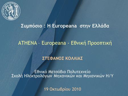 Συμπόσιο : Η Europeana στην Ελλάδα ATHENA – Europeana - Εθνική Προοπτική ΣΤΕΦΑΝΟΣ ΚΟΛΛΙΑΣ Εθνικό Μετσόβιο Πολυτεχνείο Σχολή Ηλεκτρολόγων Μηχανικών και.