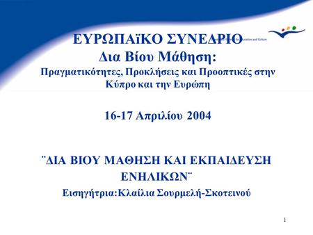 1 ΕΥΡΩΠΑïΚΟ ΣΥΝΕΔΡΙΟ Δια Βίου Μάθηση: Πραγματικότητες, Προκλήσεις και Προοπτικές στην Κύπρο και την Ευρώπη 16-17 Απριλίου 2004 ¨ΔΙΑ ΒΙΟΥ ΜΑΘΗΣΗ ΚΑΙ ΕΚΠΑΙΔΕΥΣΗ.