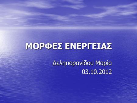 ΜΟΡΦΕΣ ΕΝΕΡΓΕΙΑΣ Δεληπορανίδου Μαρία 03.10.2012 03.10.2012.