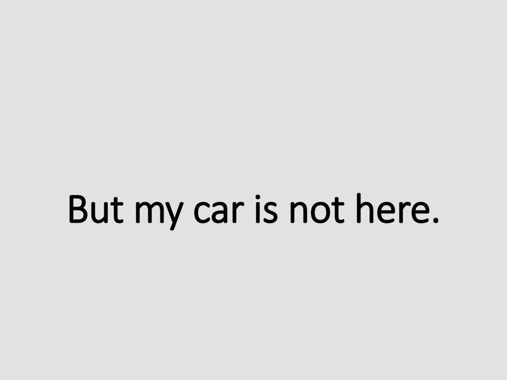 But my car is not here.