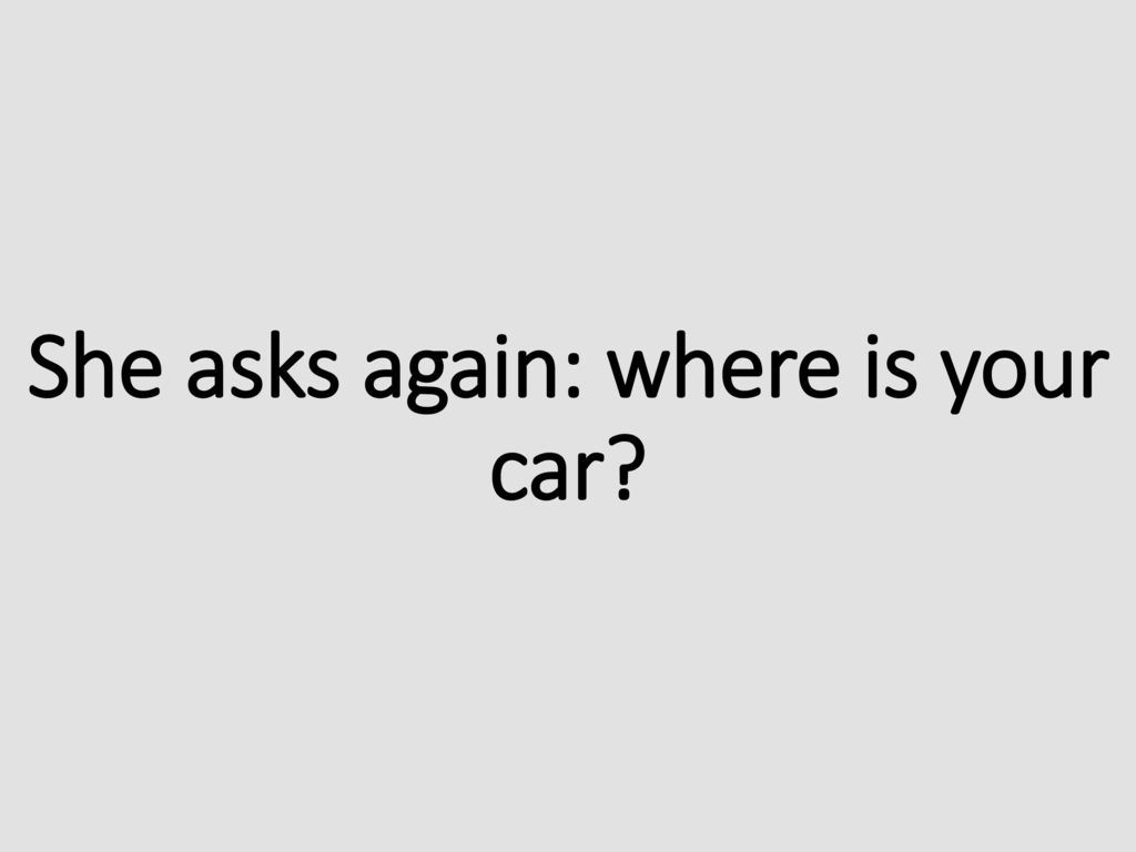 She asks again: where is your car