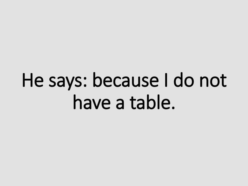 He says: because I do not have a table.