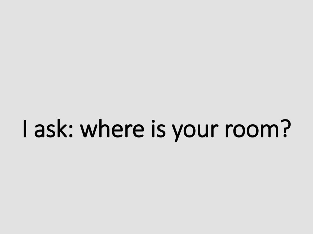 I ask: where is your room