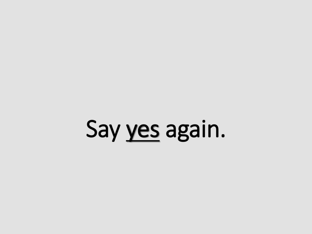 Say yes again.