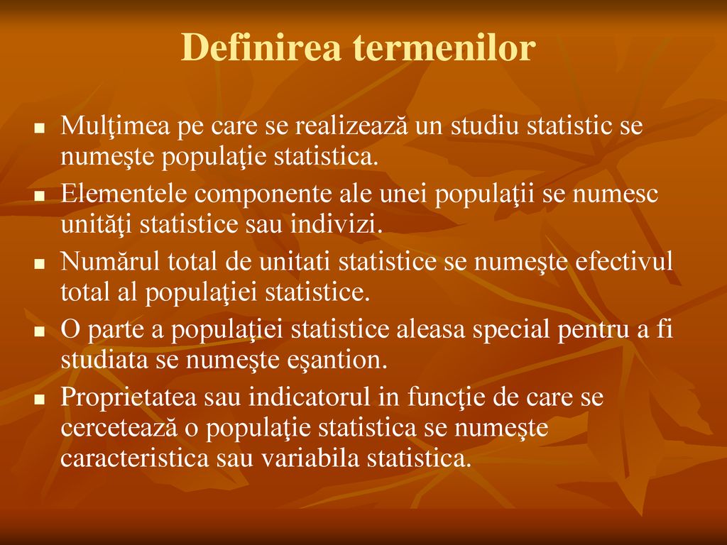 Definirea termenilor Mulţimea pe care se realizează un studiu statistic se numeşte populaţie statistica.