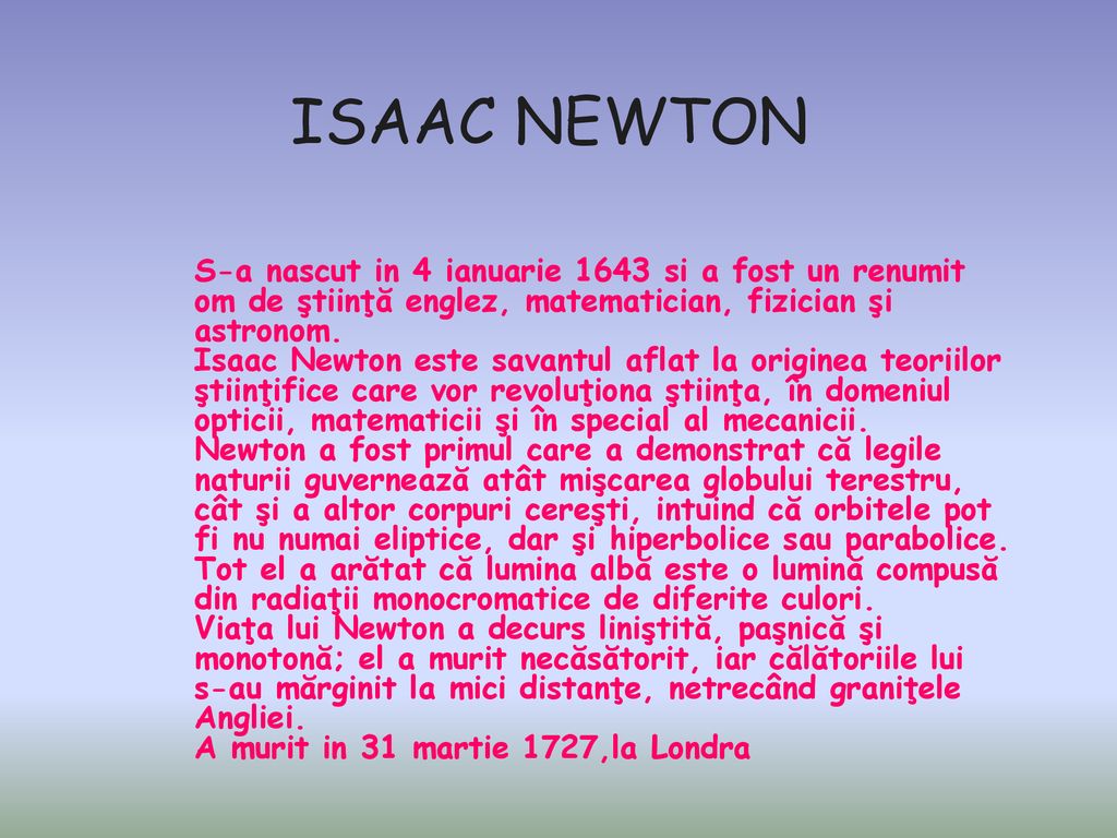 ISAAC NEWTON S-a nascut in 4 ianuarie 1643 si a fost un renumit om de ştiinţă englez, matematician, fizician şi astronom.
