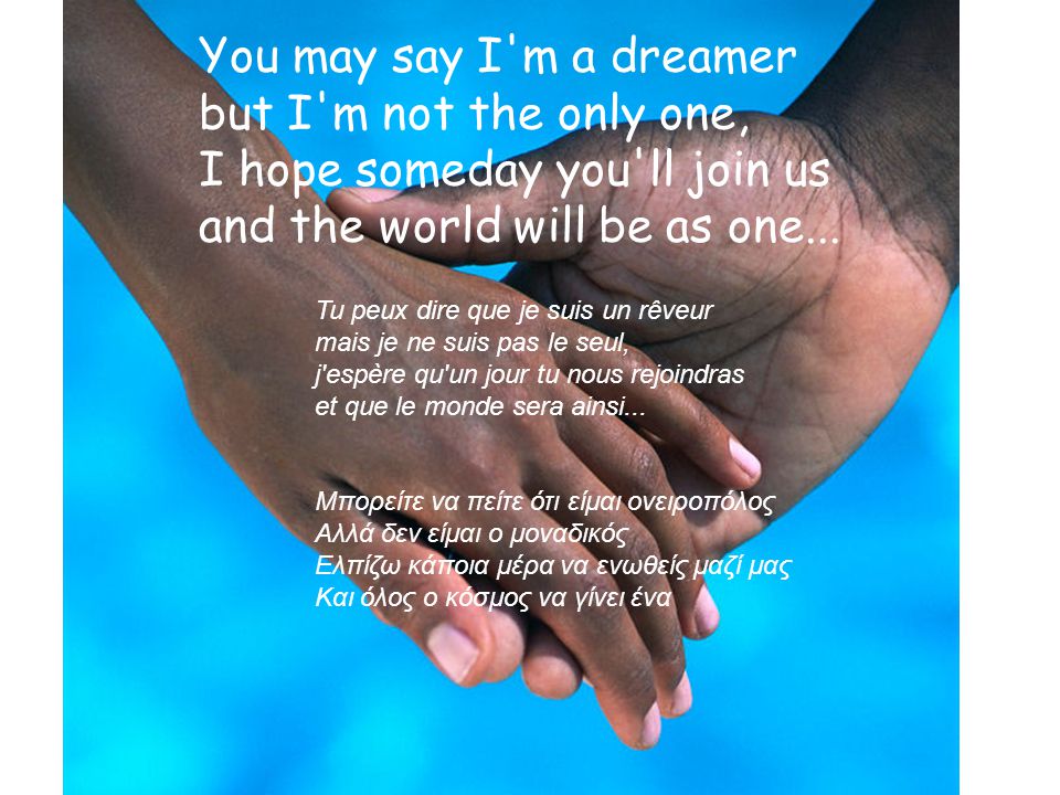You may say I m a dreamer but I m not the only one, I hope someday you ll join us and the world will be as one...