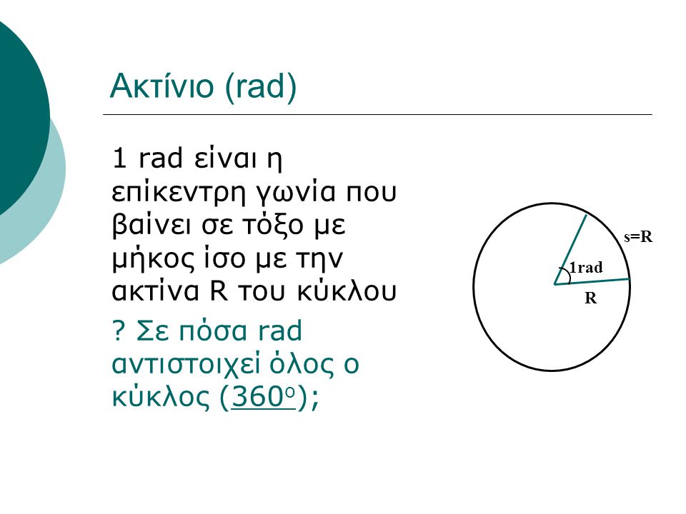 Ακτίνιο (rad) 1 rad είναι η επίκεντρη γωνία που βαίνει σε τόξο με μήκος ίσο με την ακτίνα R του κύκλου.