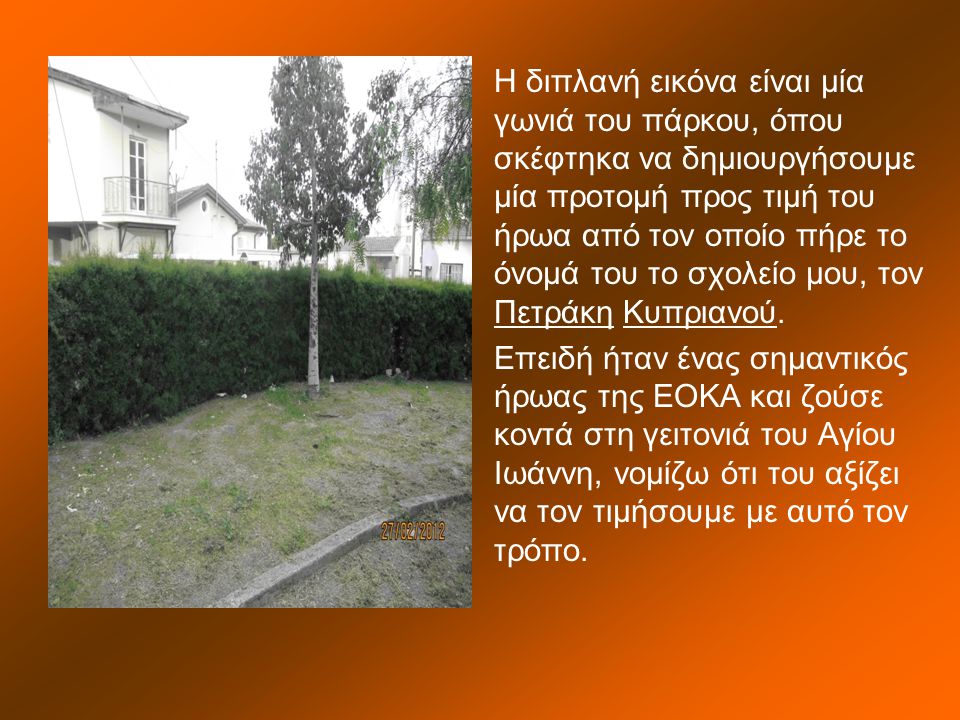 Η διπλανή εικόνα είναι μία γωνιά του πάρκου, όπου σκέφτηκα να δημιουργήσουμε μία προτομή προς τιμή του ήρωα από τον οποίο πήρε το όνομά του το σχολείο μου, τον Πετράκη Κυπριανού.