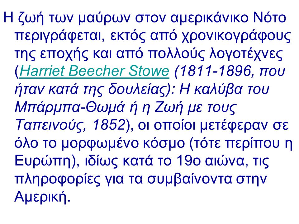 Η ζωή των μαύρων στον αμερικάνικο Νότο περιγράφεται, εκτός από χρονικογράφους της εποχής και από πολλούς λογοτέχνες (Harriet Beecher Stowe ( , που ήταν κατά της δουλείας): Η καλύβα του Μπάρμπα-Θωμά ή η Ζωή με τους Ταπεινούς, 1852), οι οποίοι μετέφεραν σε όλο το μορφωμένο κόσμο (τότε περίπου η Ευρώπη), ιδίως κατά το 19ο αιώνα, τις πληροφορίες για τα συμβαίνοντα στην Αμερική.