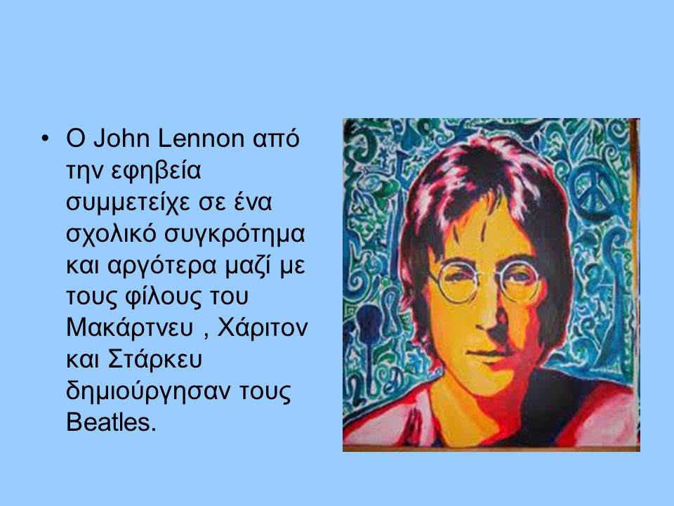 Ο John Lennon από την εφηβεία συμμετείχε σε ένα σχολικό συγκρότημα και αργότερα μαζί με τους φίλους του Μακάρτνευ , Χάριτον και Στάρκευ δημιούργησαν τους Beatles.