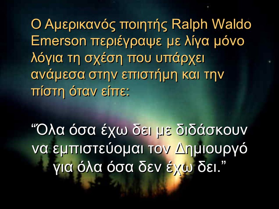 Ο Αμερικανός ποιητής Ralph Waldo Emerson περιέγραψε με λίγα μόνο λόγια τη σχέση που υπάρχει ανάμεσα στην επιστήμη και την πίστη όταν είπε: