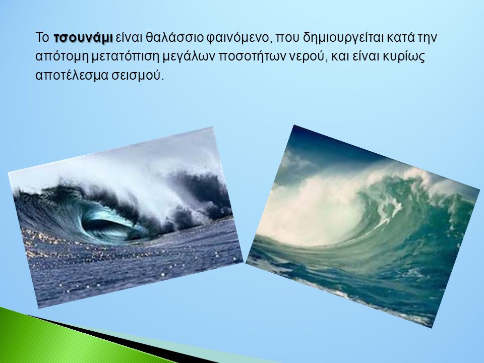 Το τσουνάμι είναι θαλάσσιο φαινόμενο, που δημιουργείται κατά την απότομη μετατόπιση μεγάλων ποσοτήτων νερού, και είναι κυρίως αποτέλεσμα σεισμού.