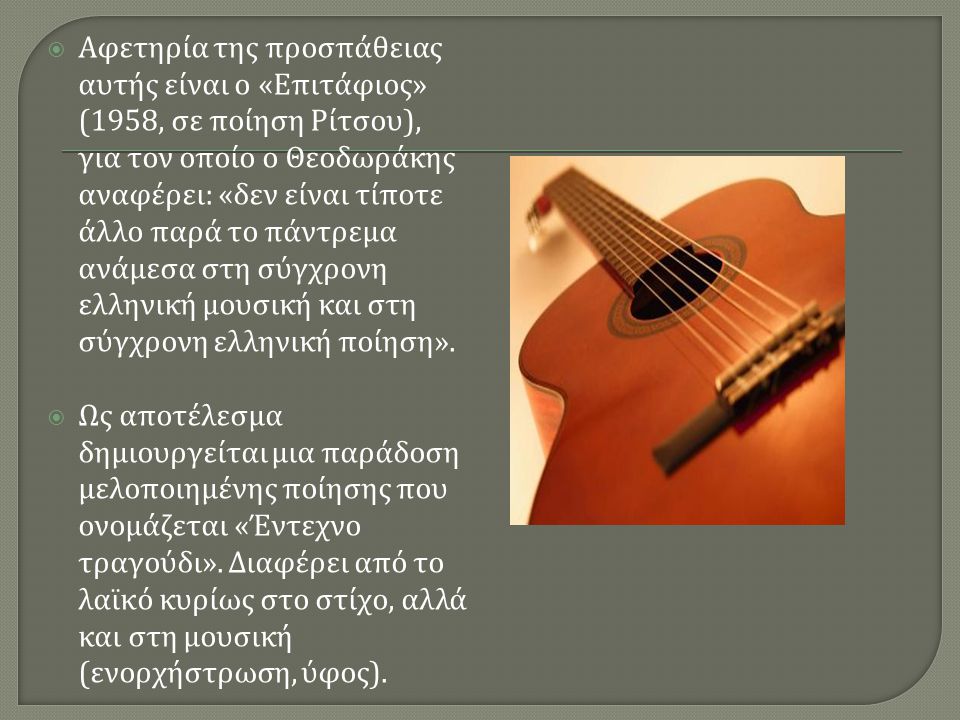 Αφετηρία της προσπάθειας αυτής είναι ο «Επιτάφιος» (1958, σε ποίηση Ρίτσου), για τον οποίο ο Θεοδωράκης αναφέρει: «δεν είναι τίποτε άλλο παρά το πάντρεμα ανάμεσα στη σύγχρονη ελληνική μουσική και στη σύγχρονη ελληνική ποίηση».