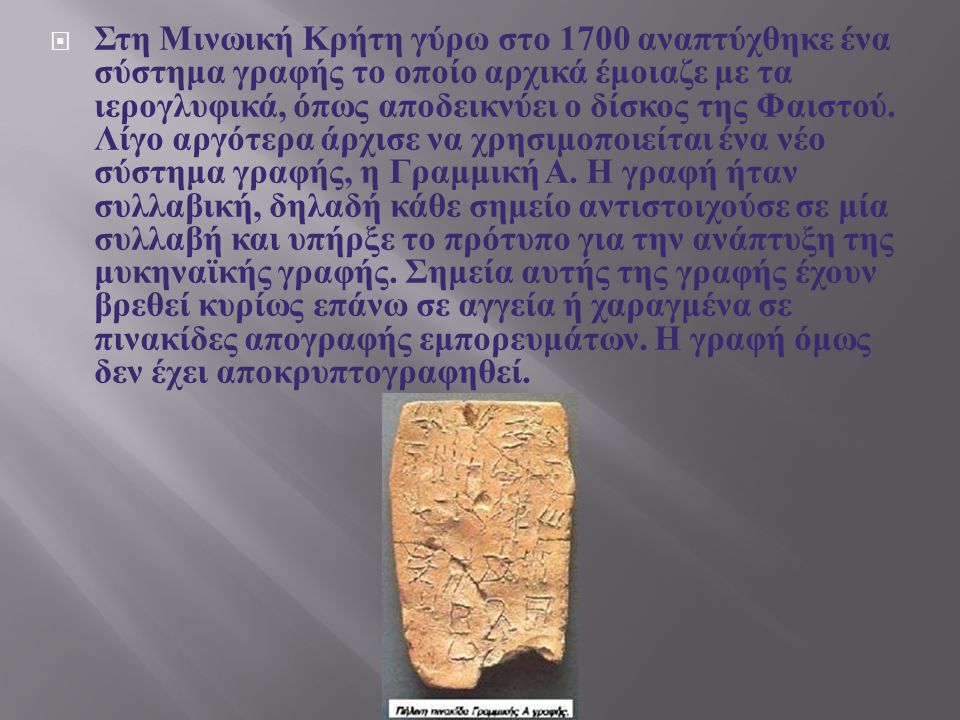 Στη Μινωική Κρήτη γύρω στο 1700 αναπτύχθηκε ένα σύστημα γραφής το οποίο αρχικά έμοιαζε με τα ιερογλυφικά, όπως αποδεικνύει ο δίσκος της Φαιστού.