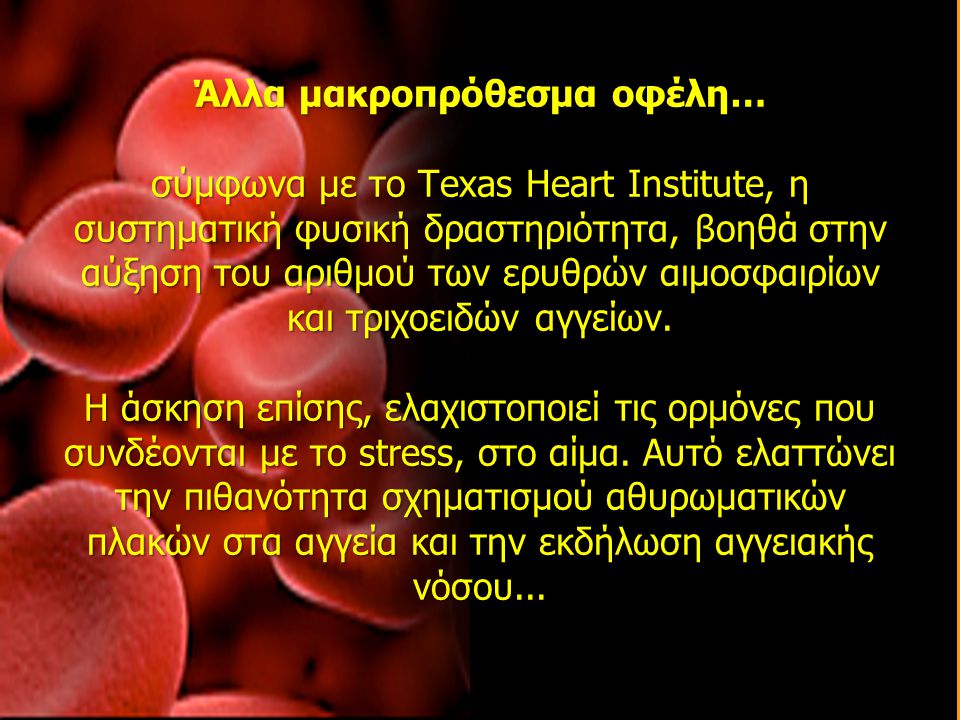 Άλλα μακροπρόθεσμα οφέλη… σύμφωνα με το Texas Heart Institute, η συστηματική φυσική δραστηριότητα, βοηθά στην αύξηση του αριθμού των ερυθρών αιμοσφαιρίων και τριχοειδών αγγείων.