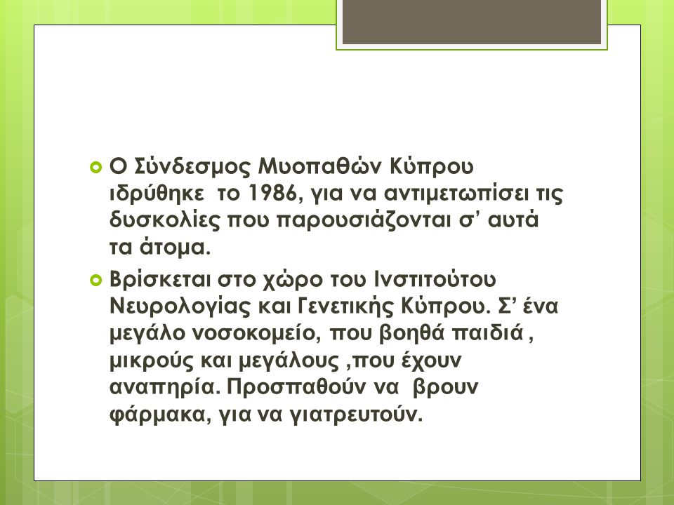 Ο Σύνδεσμος Μυοπαθών Κύπρου ιδρύθηκε το 1986, για να αντιμετωπίσει τις δυσκολίες που παρουσιάζονται σ’ αυτά τα άτομα.