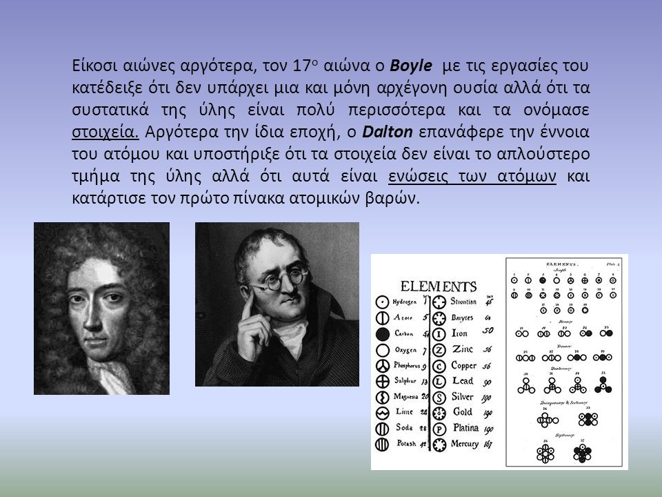 Είκοσι αιώνες αργότερα, τον 17ο αιώνα ο Boyle με τις εργασίες του κατέδειξε ότι δεν υπάρχει μια και μόνη αρχέγονη ουσία αλλά ότι τα συστατικά της ύλης είναι πολύ περισσότερα και τα ονόμασε στοιχεία.