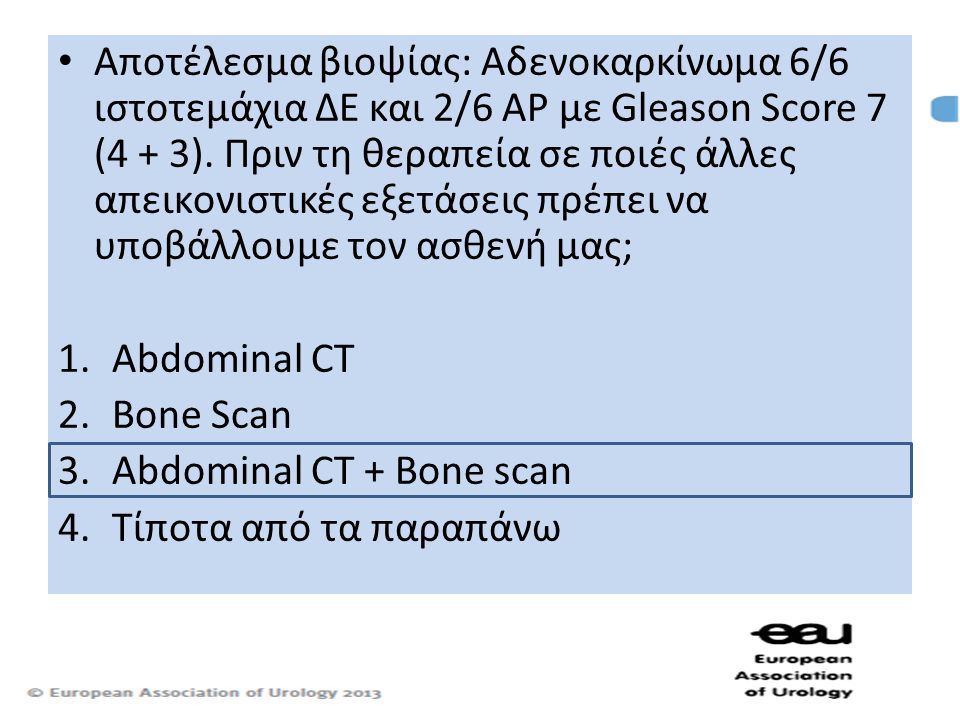 Αποτέλεσμα βιοψίας: Αδενοκαρκίνωμα 6/6 ιστοτεμάχια ΔΕ και 2/6 ΑΡ με Gleason Score 7 (4 + 3). Πριν τη θεραπεία σε ποιές άλλες απεικονιστικές εξετάσεις πρέπει να υποβάλλουμε τον ασθενή μας;