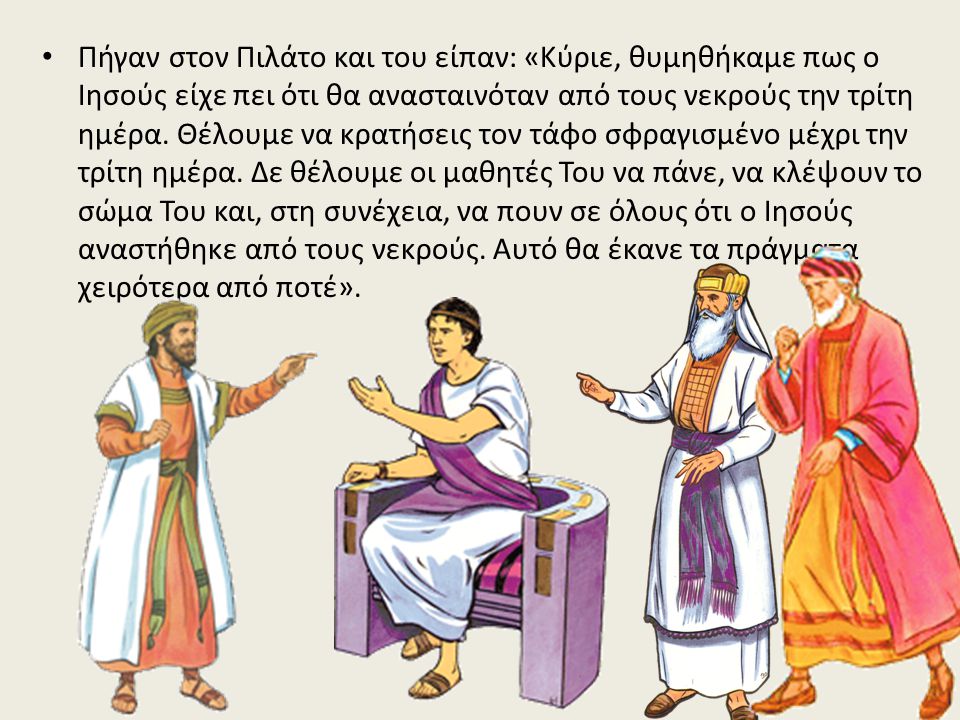 Πήγαν στον Πιλάτο και του είπαν: «Κύριε, θυμηθήκαμε πως ο Ιησούς είχε πει ότι θα ανασταινόταν από τους νεκρούς την τρίτη ημέρα.